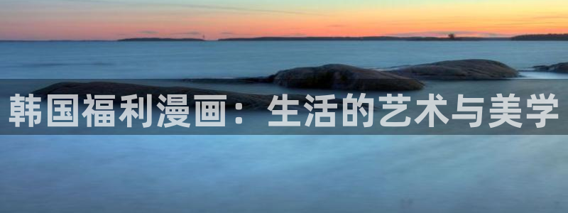 飞飞漫画官方入口：韩国福利漫画：生活的艺术与美学