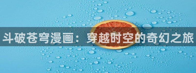 飞飞漫画在线观看：斗破苍穹漫画：穿越时空的奇幻之旅