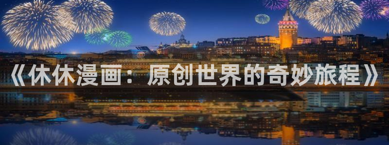 寄宿日记下拉飞飞漫画：《休休漫画：原创世界的奇妙旅程》